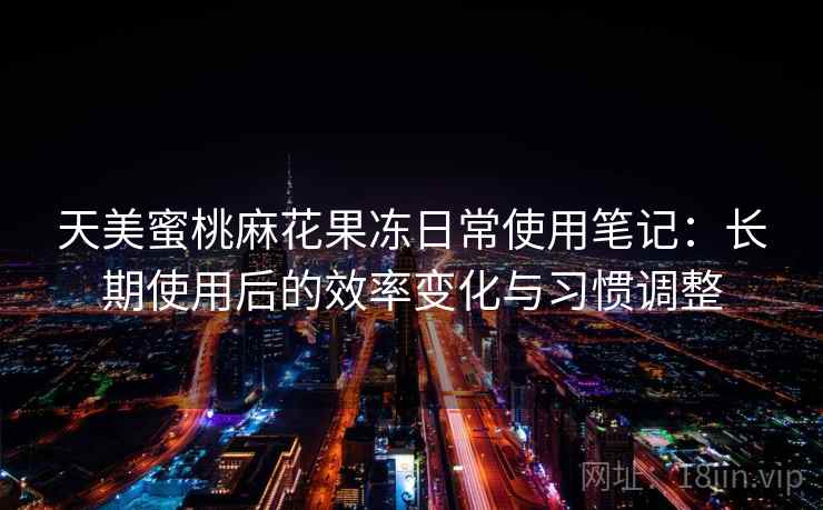 天美蜜桃麻花果冻日常使用笔记:长期使用后的效率变化与习惯调整 天美蜜桃麻花果冻日常使用笔记:长期使用后的效率变化与习惯调整
