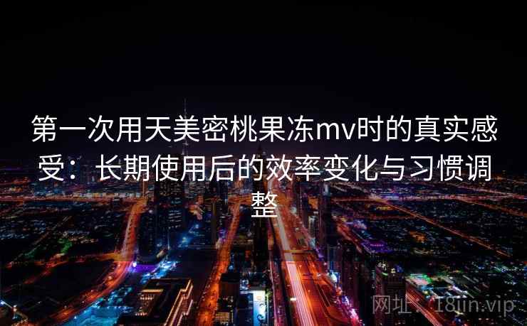 第一次用天美密桃果冻mv时的真实感受:长期使用后的效率变化与习惯调整 第一次用天美密桃果冻mv时的真实感受:长期使用后的效率变化与习惯调整