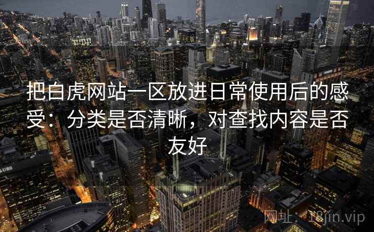 把白虎网站一区放进日常使用后的感受：分类是否清晰，对查找内容是否友好