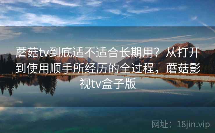 蘑菇tv到底适不适合长期用？从打开到使用顺手所经历的全过程，蘑菇影视tv盒子版