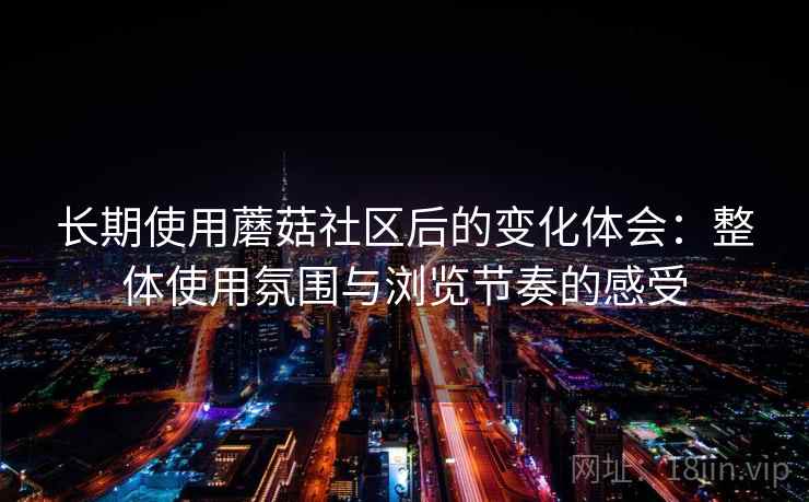 长期使用蘑菇社区后的变化体会:整体使用氛围与浏览节奏的感受 长期使用蘑菇社区后的变化体会:整体使用氛围与浏览节奏的感受