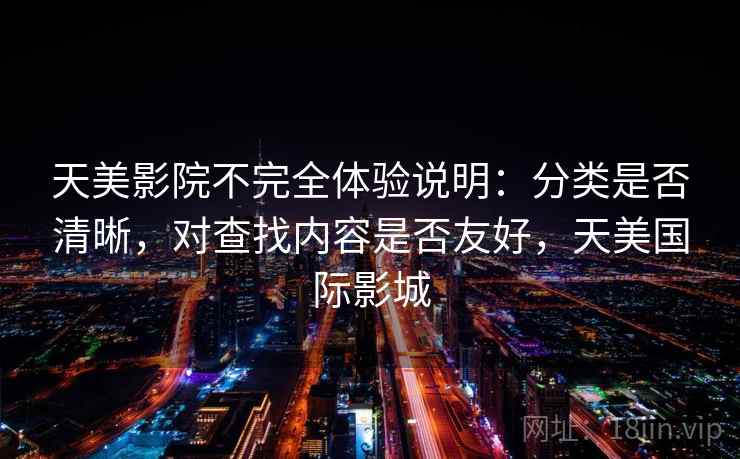 天美影院不完全体验说明：分类是否清晰，对查找内容是否友好，天美国际影城