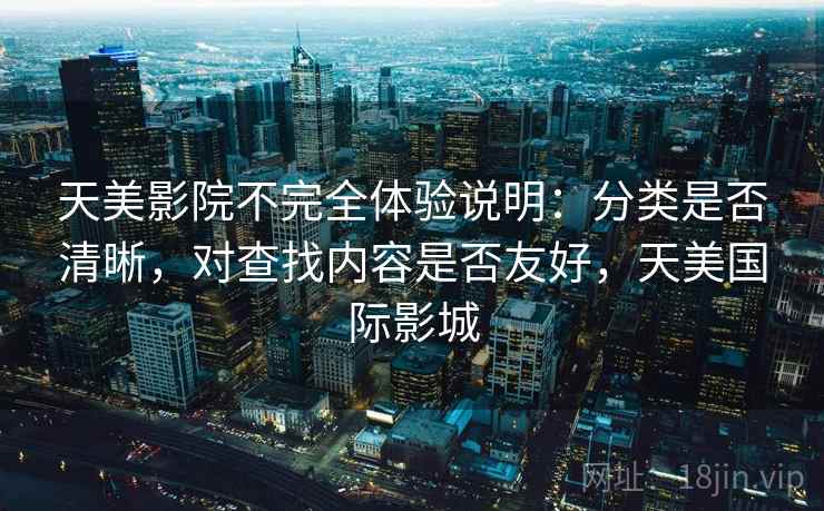天美影院不完全体验说明：分类是否清晰，对查找内容是否友好，天美国际影城