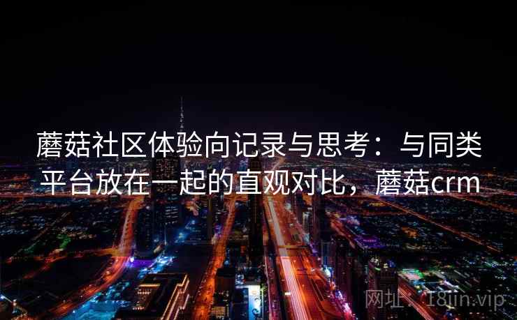 蘑菇社区体验向记录与思考：与同类平台放在一起的直观对比，蘑菇crm