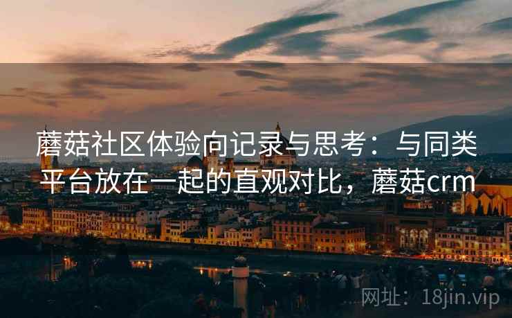 蘑菇社区体验向记录与思考：与同类平台放在一起的直观对比，蘑菇crm