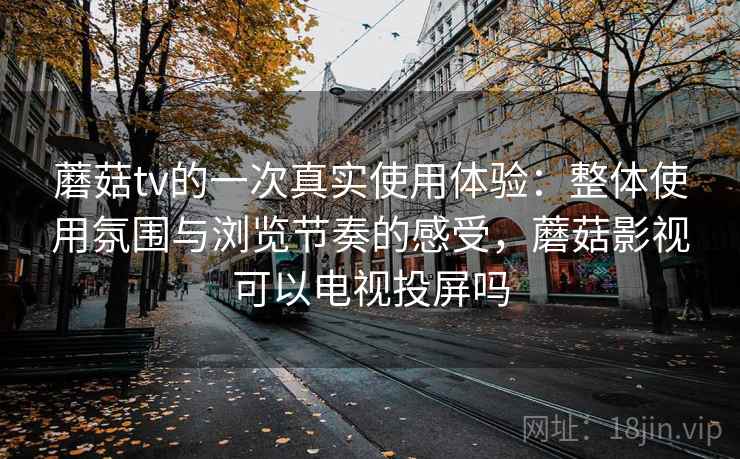 蘑菇tv的一次真实使用体验:整体使用氛围与浏览节奏的感受,蘑菇影视可以电视投屏吗 蘑菇tv的一次真实使用体验:整体使用氛围与浏览节奏的感受,蘑菇影视可以电视投屏吗
