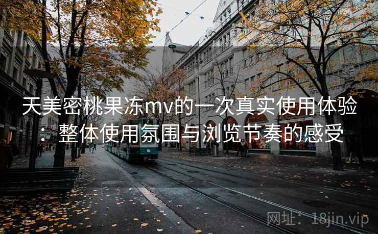 天美密桃果冻mv的一次真实使用体验：整体使用氛围与浏览节奏的感受
