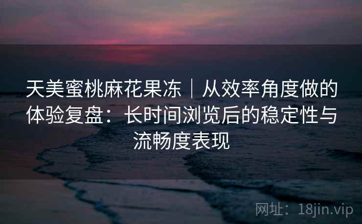 天美蜜桃麻花果冻|从效率角度做的体验复盘:长时间浏览后的稳定性与流畅度表现 天美蜜桃麻花果冻|从效率角度做的体验复盘:长时间浏览后的稳定性与流畅度表现