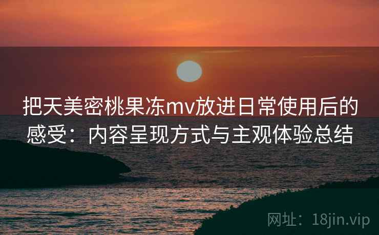 把天美密桃果冻mv放进日常使用后的感受:内容呈现方式与主观体验总结 把天美密桃果冻mv放进日常使用后的感受:内容呈现方式与主观体验总结
