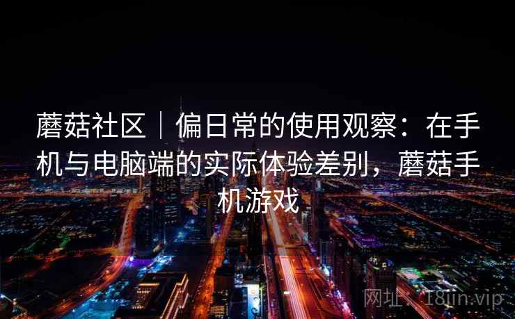 蘑菇社区｜偏日常的使用观察：在手机与电脑端的实际体验差别，蘑菇手机游戏