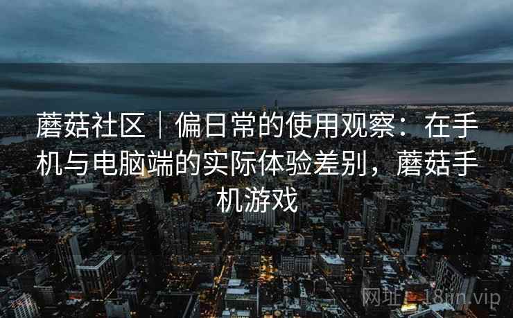 蘑菇社区｜偏日常的使用观察：在手机与电脑端的实际体验差别，蘑菇手机游戏