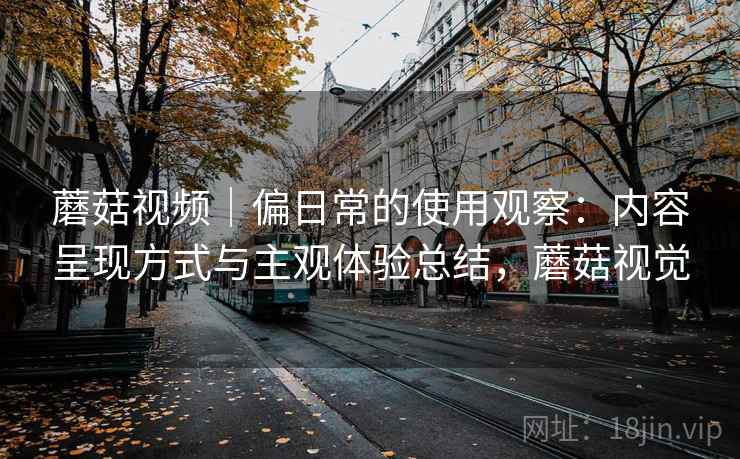 蘑菇视频｜偏日常的使用观察：内容呈现方式与主观体验总结，蘑菇视觉