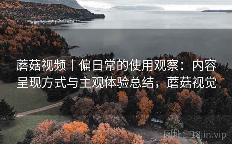 蘑菇视频｜偏日常的使用观察：内容呈现方式与主观体验总结，蘑菇视觉