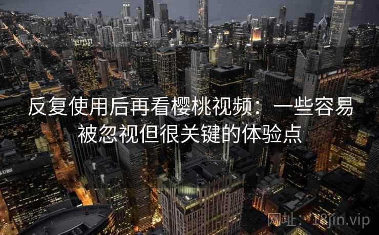 反复使用后再看樱桃视频：一些容易被忽视但很关键的体验点