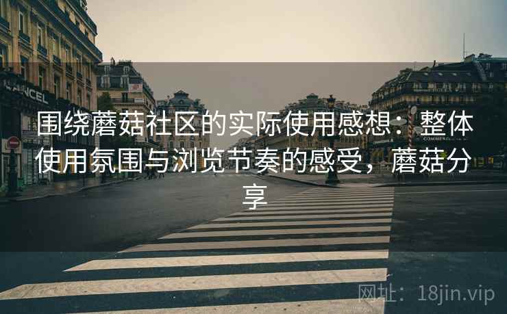 围绕蘑菇社区的实际使用感想:整体使用氛围与浏览节奏的感受,蘑菇分享 围绕蘑菇社区的实际使用感想:整体使用氛围与浏览节奏的感受,蘑菇分享