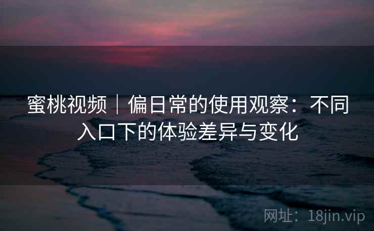 蜜桃视频｜偏日常的使用观察：不同入口下的体验差异与变化