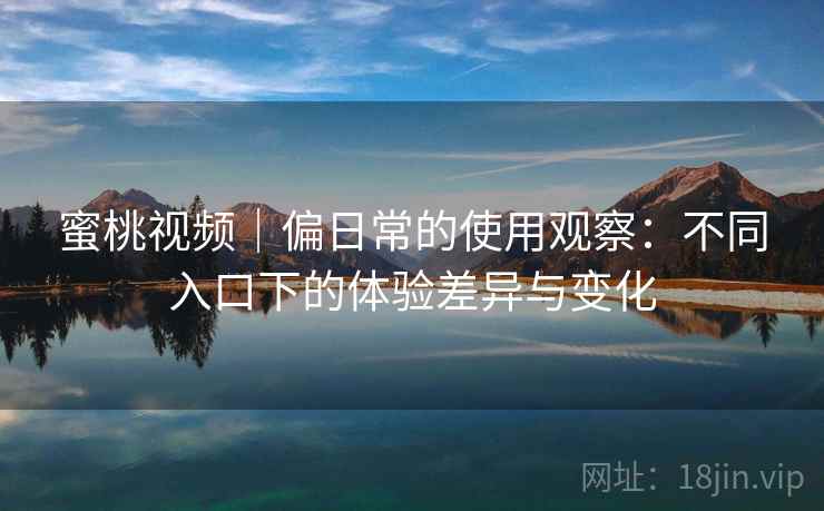 蜜桃视频｜偏日常的使用观察：不同入口下的体验差异与变化