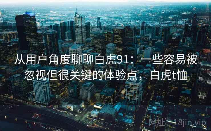 从用户角度聊聊白虎91:一些容易被忽视但很关键的体验点,白虎t恤 从用户角度聊聊白虎91:一些容易被忽视但很关键的体验点,白虎t恤