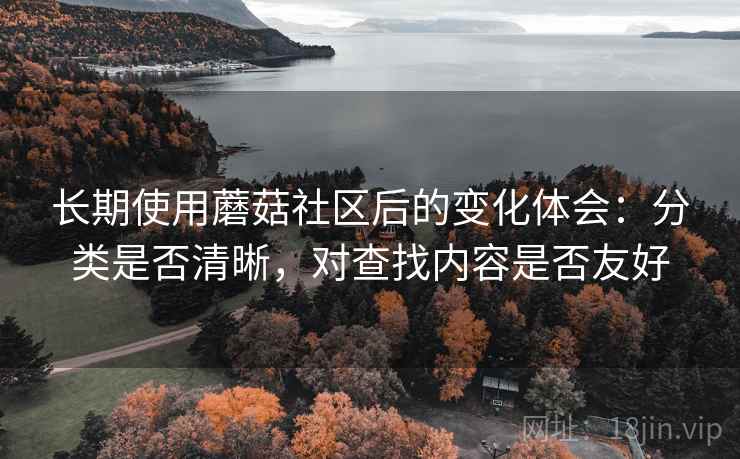 长期使用蘑菇社区后的变化体会:分类是否清晰,对查找内容是否友好 长期使用蘑菇社区后的变化体会:分类是否清晰,对查找内容是否友好