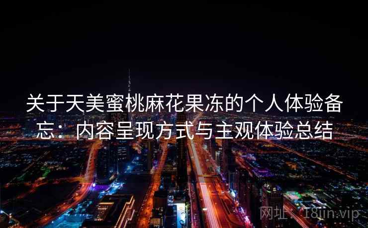 关于天美蜜桃麻花果冻的个人体验备忘：内容呈现方式与主观体验总结