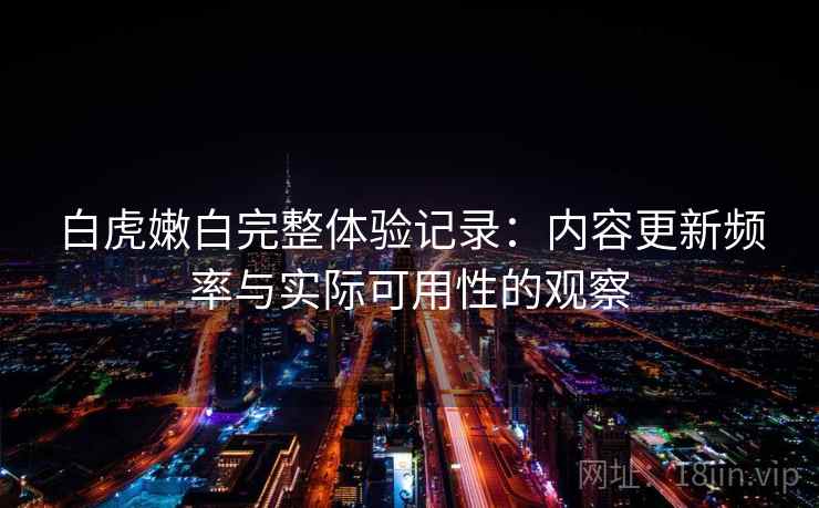 白虎嫩白完整体验记录：内容更新频率与实际可用性的观察