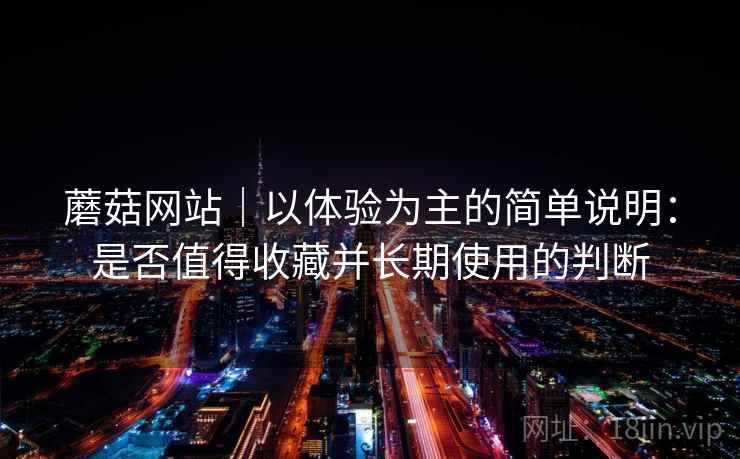 蘑菇网站｜以体验为主的简单说明：是否值得收藏并长期使用的判断