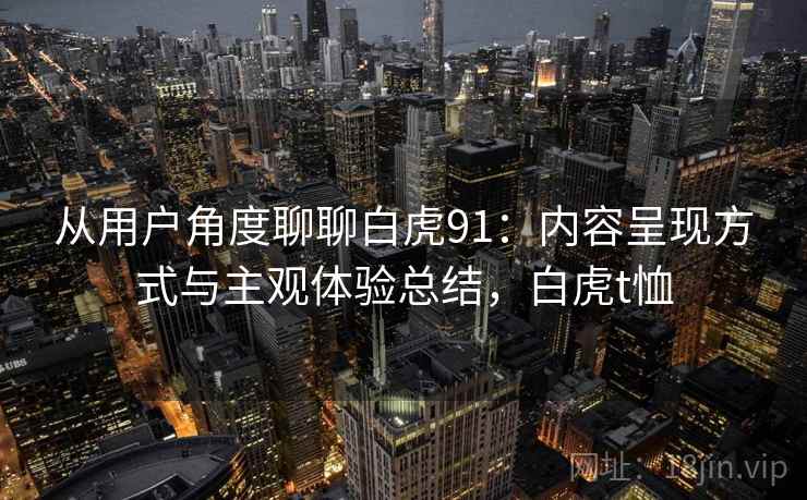 从用户角度聊聊白虎91：内容呈现方式与主观体验总结，白虎t恤