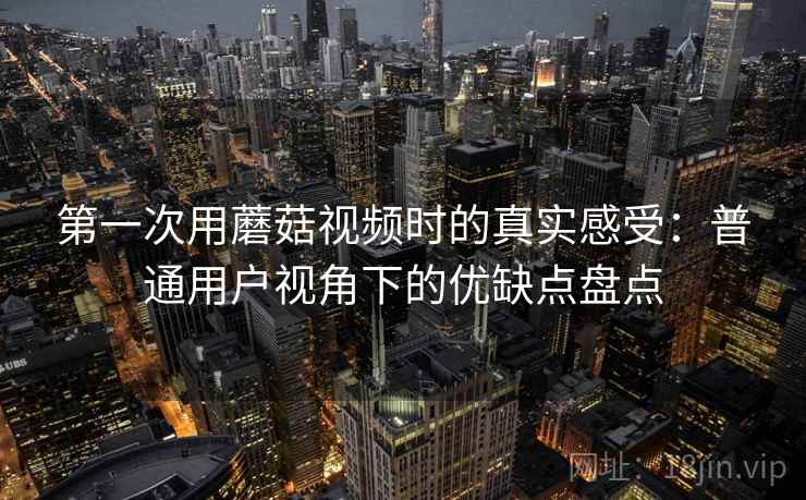第一次用蘑菇视频时的真实感受：普通用户视角下的优缺点盘点
