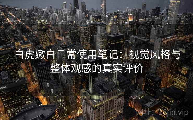白虎嫩白日常使用笔记:视觉风格与整体观感的真实评价 白虎嫩白日常使用笔记:视觉风格与整体观感的真实评价