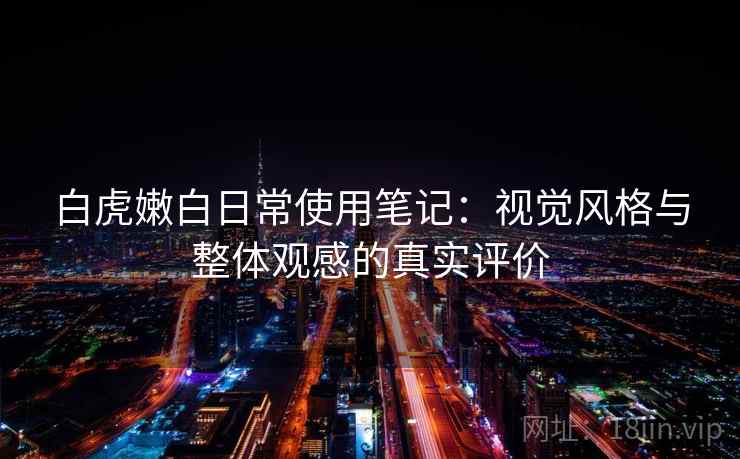 白虎嫩白日常使用笔记:视觉风格与整体观感的真实评价 白虎嫩白日常使用笔记:视觉风格与整体观感的真实评价