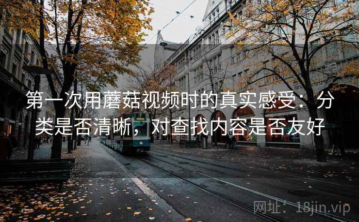 第一次用蘑菇视频时的真实感受:分类是否清晰,对查找内容是否友好 第一次用蘑菇视频时的真实感受:分类是否清晰,对查找内容是否友好