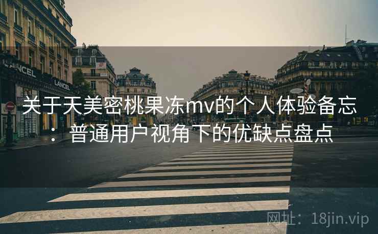 关于天美密桃果冻mv的个人体验备忘：普通用户视角下的优缺点盘点
