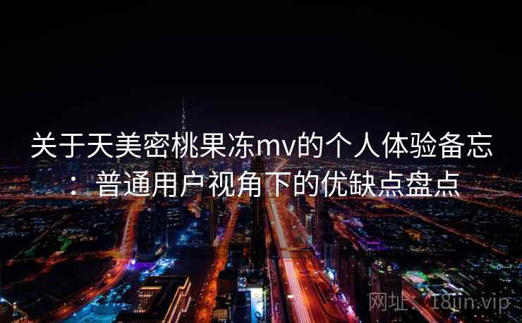 关于天美密桃果冻mv的个人体验备忘：普通用户视角下的优缺点盘点