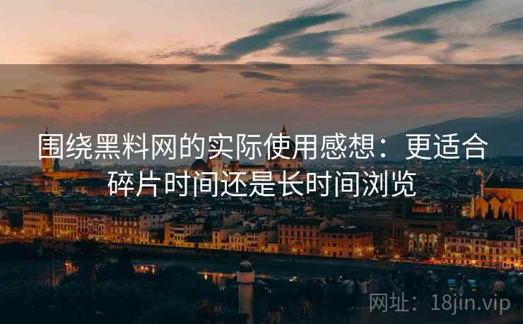 围绕黑料网的实际使用感想：更适合碎片时间还是长时间浏览