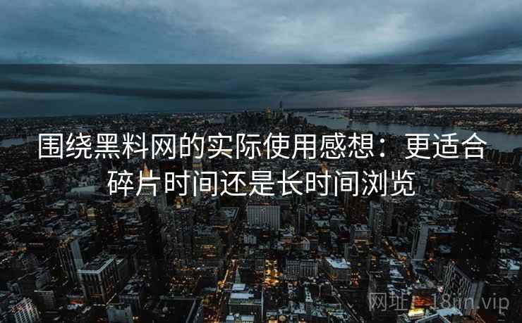 围绕黑料网的实际使用感想：更适合碎片时间还是长时间浏览
