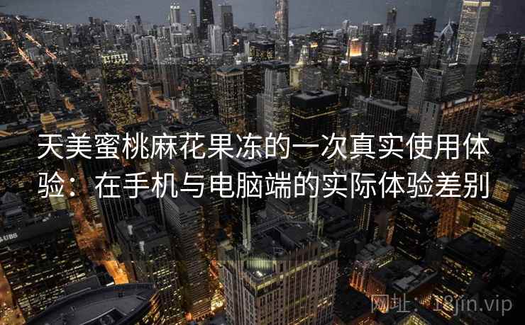 天美蜜桃麻花果冻的一次真实使用体验：在手机与电脑端的实际体验差别