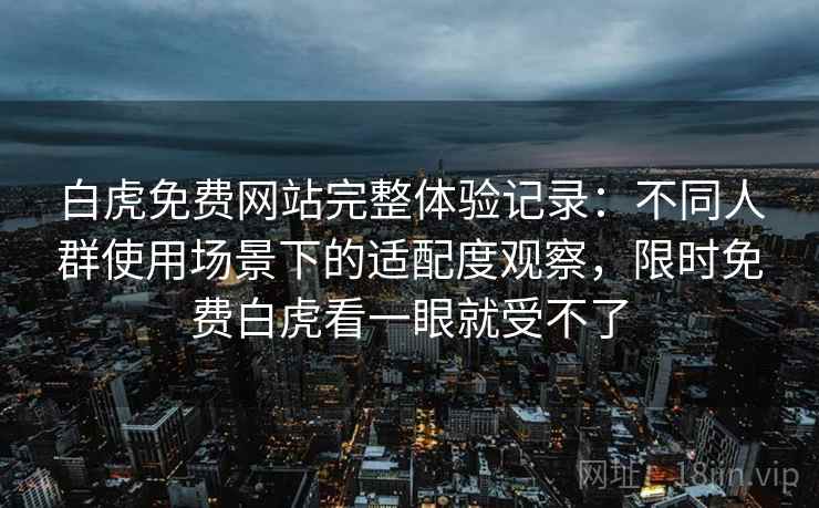 白虎免费网站完整体验记录：不同人群使用场景下的适配度观察，限时免费白虎看一眼就受不了