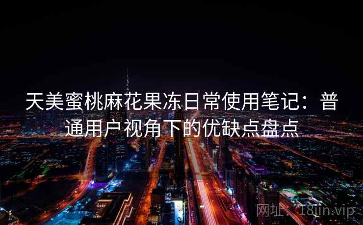 天美蜜桃麻花果冻日常使用笔记：普通用户视角下的优缺点盘点