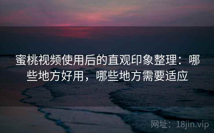 蜜桃视频使用后的直观印象整理：哪些地方好用，哪些地方需要适应
