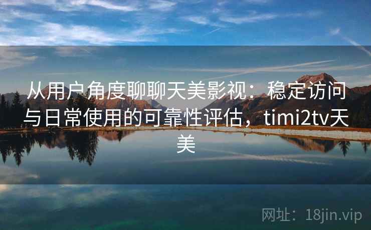 从用户角度聊聊天美影视：稳定访问与日常使用的可靠性评估，timi2tv天美