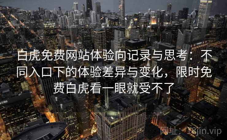白虎免费网站体验向记录与思考：不同入口下的体验差异与变化，限时免费白虎看一眼就受不了