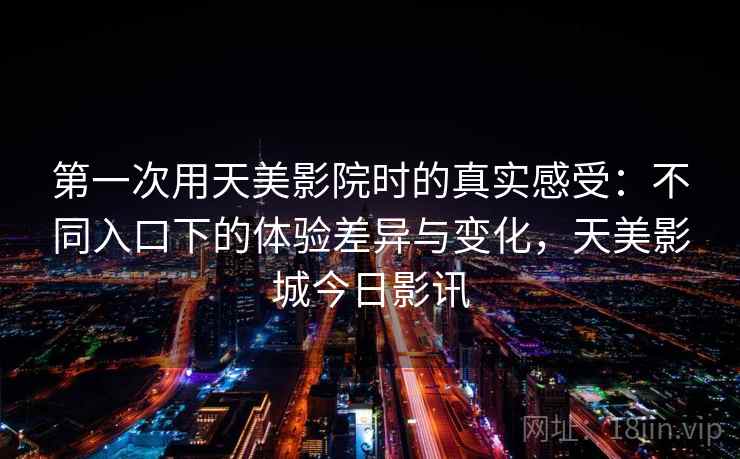 第一次用天美影院时的真实感受：不同入口下的体验差异与变化，天美影城今日影讯