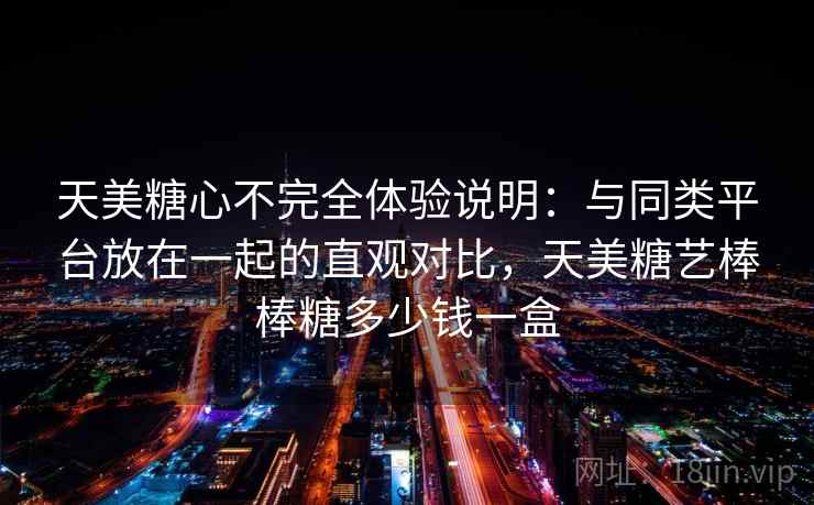 天美糖心不完全体验说明：与同类平台放在一起的直观对比，天美糖艺棒棒糖多少钱一盒