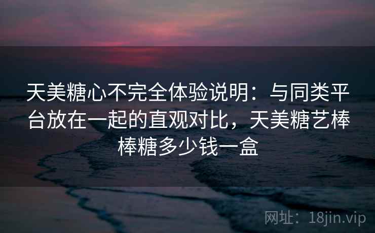 天美糖心不完全体验说明：与同类平台放在一起的直观对比，天美糖艺棒棒糖多少钱一盒