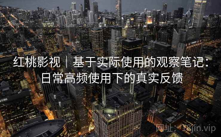 红桃影视｜基于实际使用的观察笔记：日常高频使用下的真实反馈