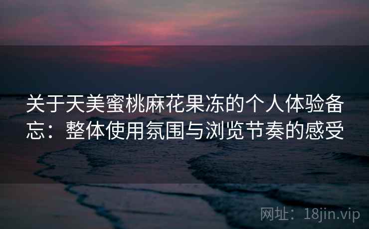 关于天美蜜桃麻花果冻的个人体验备忘：整体使用氛围与浏览节奏的感受