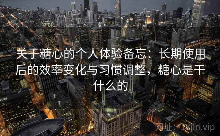 关于糖心的个人体验备忘：长期使用后的效率变化与习惯调整，糖心是干什么的