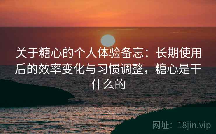 关于糖心的个人体验备忘：长期使用后的效率变化与习惯调整，糖心是干什么的