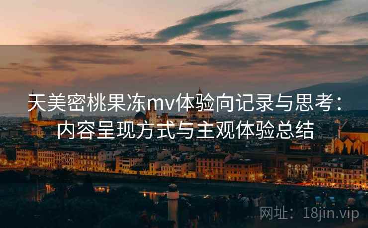 天美密桃果冻mv体验向记录与思考：内容呈现方式与主观体验总结