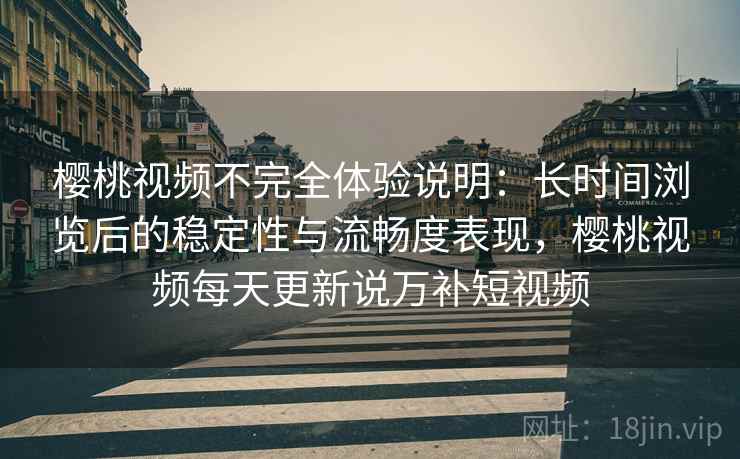 樱桃视频不完全体验说明：长时间浏览后的稳定性与流畅度表现，樱桃视频每天更新说万补短视频